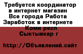 Требуется координатор в интернет-магазин - Все города Работа » Заработок в интернете   . Коми респ.,Сыктывкар г.